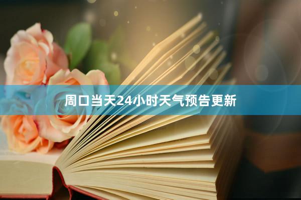 周口当天24小时天气预告更新