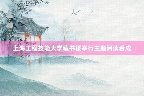 上海工程技能大学藏书楼举行主题阅读看成