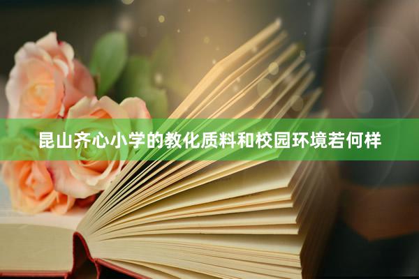 昆山齐心小学的教化质料和校园环境若何样