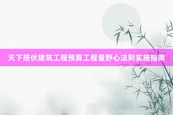天下搭伙建筑工程预算工程量野心法则实施指南
