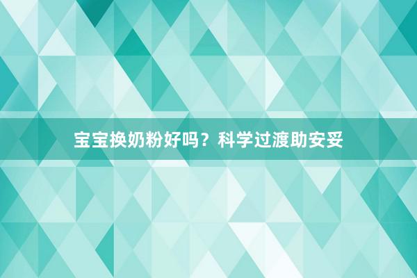 宝宝换奶粉好吗？科学过渡助安妥