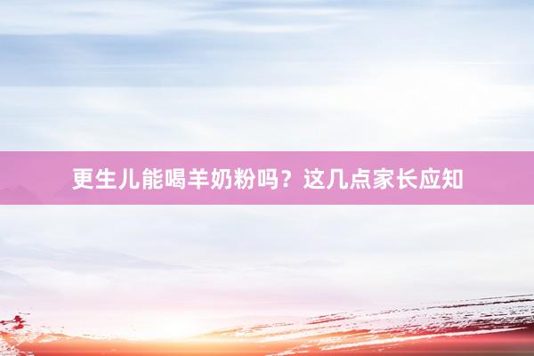 更生儿能喝羊奶粉吗？这几点家长应知