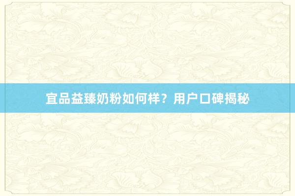 宜品益臻奶粉如何样？用户口碑揭秘