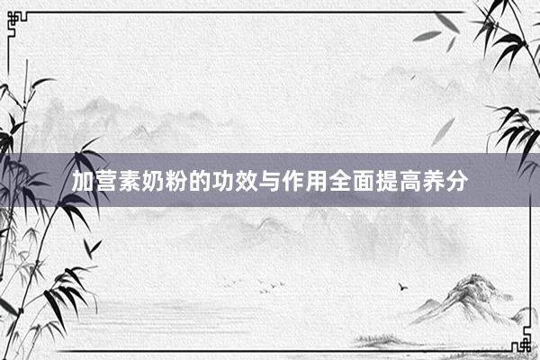 加营素奶粉的功效与作用全面提高养分
