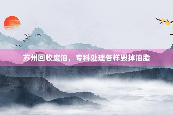 苏州回收废油，专科处理各样毁掉油脂