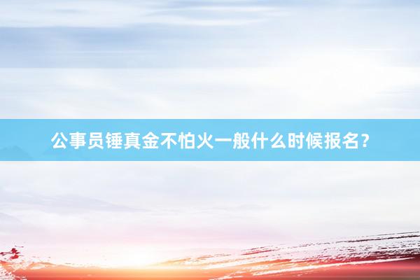 公事员锤真金不怕火一般什么时候报名？