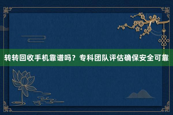 转转回收手机靠谱吗？专科团队评估确保安全可靠