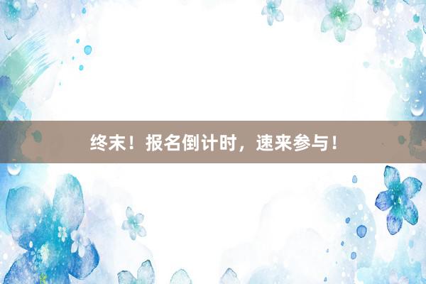 终末！报名倒计时，速来参与！