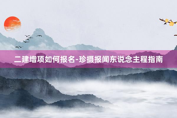二建增项如何报名-珍摄报闻东说念主程指南