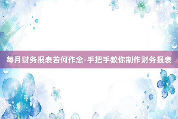 每月财务报表若何作念-手把手教你制作财务报表