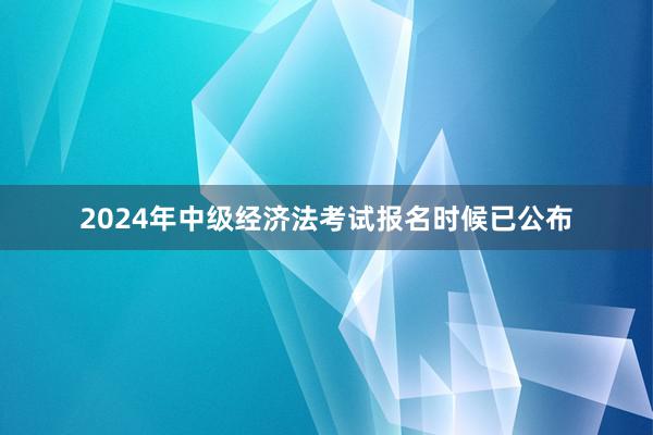 2024年中级经济法考试报名时候已公布