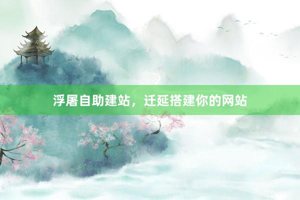 浮屠自助建站，迁延搭建你的网站