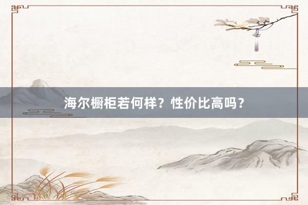 海尔橱柜若何样？性价比高吗？