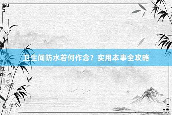卫生间防水若何作念？实用本事全攻略