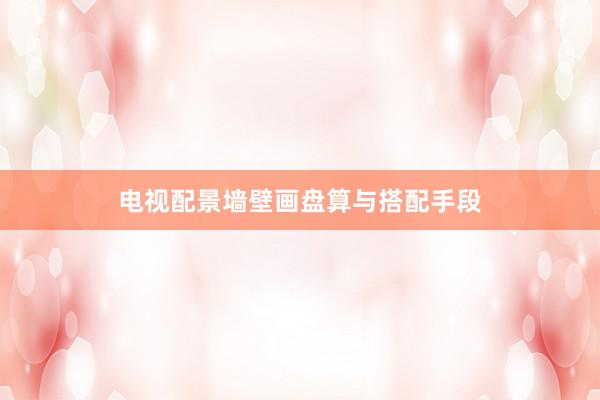 电视配景墙壁画盘算与搭配手段